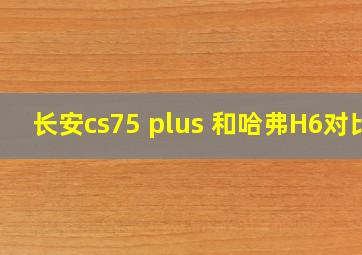 长安cs75 plus 和哈弗H6对比